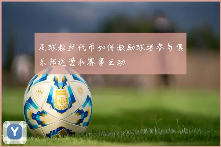 足球粉丝代币如何激励球迷参与俱乐部运营和赛事互动