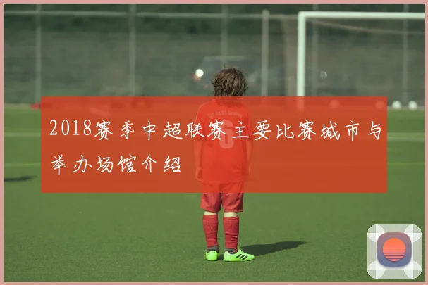 2018赛季中超联赛主要比赛城市与举办场馆介绍