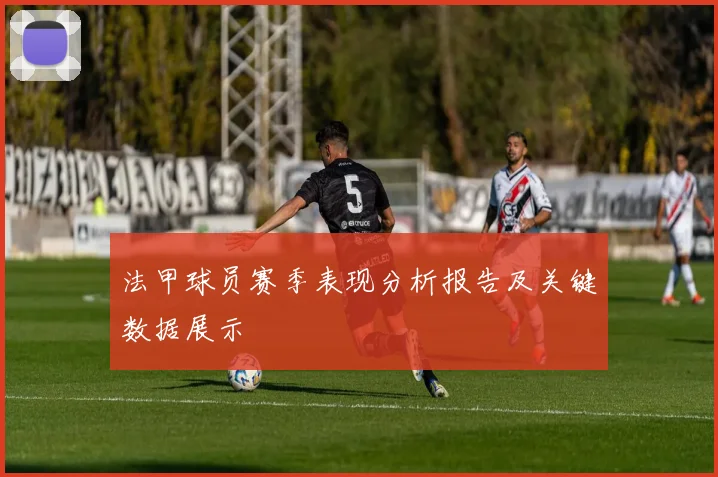 法甲球员赛季表现分析报告及关键数据展示
