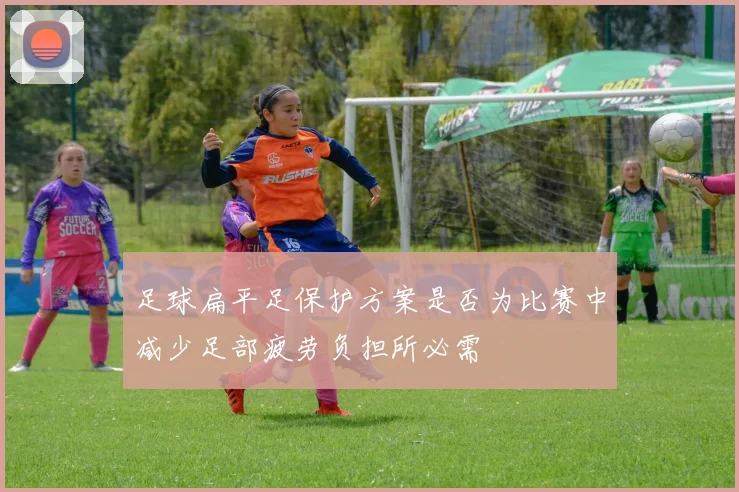 足球扁平足保护方案是否为比赛中减少足部疲劳负担所必需