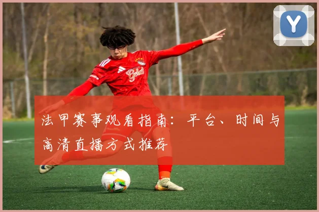 法甲赛事观看指南：平台、时间与高清直播方式推荐