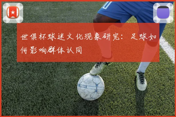 世俱杯球迷文化现象研究:足球如何影响群体认同